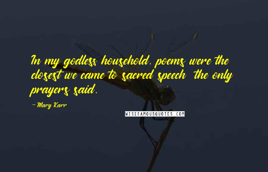 Mary Karr Quotes: In my godless household, poems were the closest we came to sacred speech  the only prayers said.