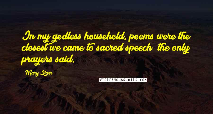 Mary Karr Quotes: In my godless household, poems were the closest we came to sacred speech  the only prayers said.