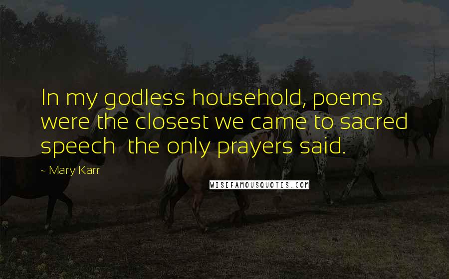 Mary Karr Quotes: In my godless household, poems were the closest we came to sacred speech  the only prayers said.