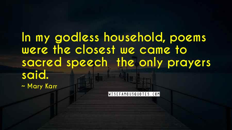 Mary Karr Quotes: In my godless household, poems were the closest we came to sacred speech  the only prayers said.