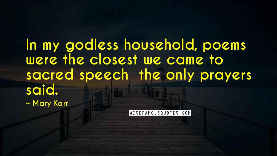 Mary Karr Quotes: In my godless household, poems were the closest we came to sacred speech  the only prayers said.