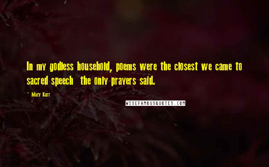 Mary Karr Quotes: In my godless household, poems were the closest we came to sacred speech  the only prayers said.