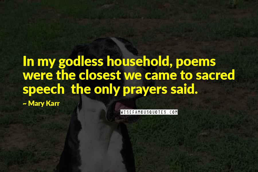 Mary Karr Quotes: In my godless household, poems were the closest we came to sacred speech  the only prayers said.