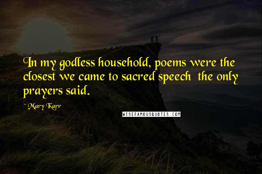 Mary Karr Quotes: In my godless household, poems were the closest we came to sacred speech  the only prayers said.