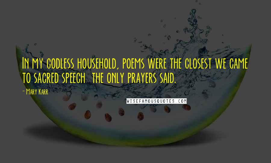 Mary Karr Quotes: In my godless household, poems were the closest we came to sacred speech  the only prayers said.