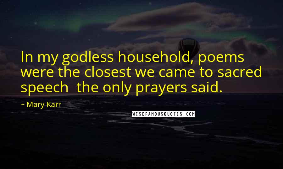 Mary Karr Quotes: In my godless household, poems were the closest we came to sacred speech  the only prayers said.