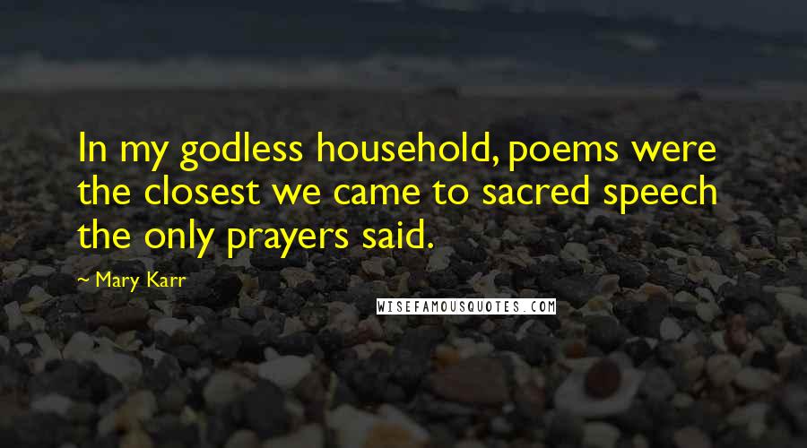 Mary Karr Quotes: In my godless household, poems were the closest we came to sacred speech  the only prayers said.