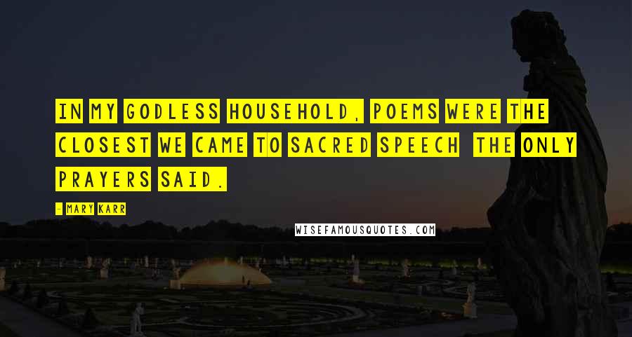 Mary Karr Quotes: In my godless household, poems were the closest we came to sacred speech  the only prayers said.