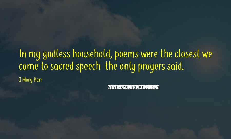 Mary Karr Quotes: In my godless household, poems were the closest we came to sacred speech  the only prayers said.