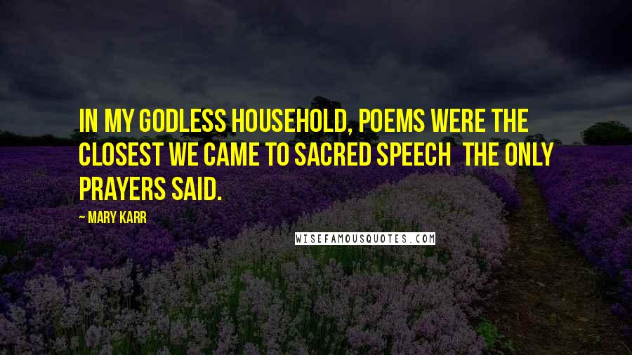 Mary Karr Quotes: In my godless household, poems were the closest we came to sacred speech  the only prayers said.