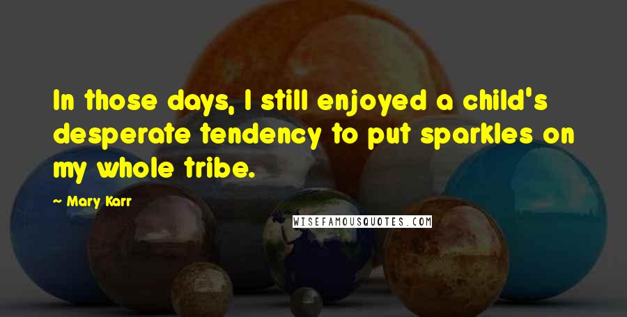 Mary Karr Quotes: In those days, I still enjoyed a child's desperate tendency to put sparkles on my whole tribe.