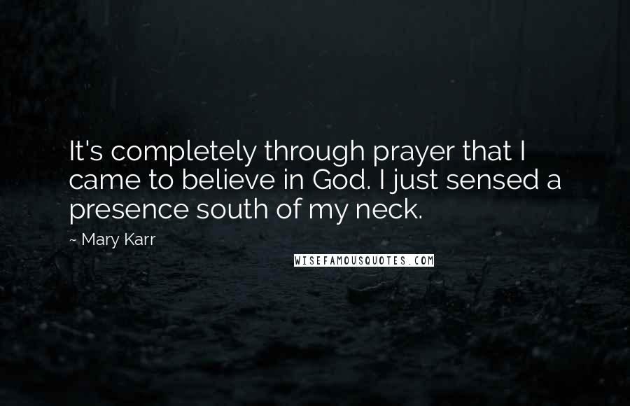 Mary Karr Quotes: It's completely through prayer that I came to believe in God. I just sensed a presence south of my neck.