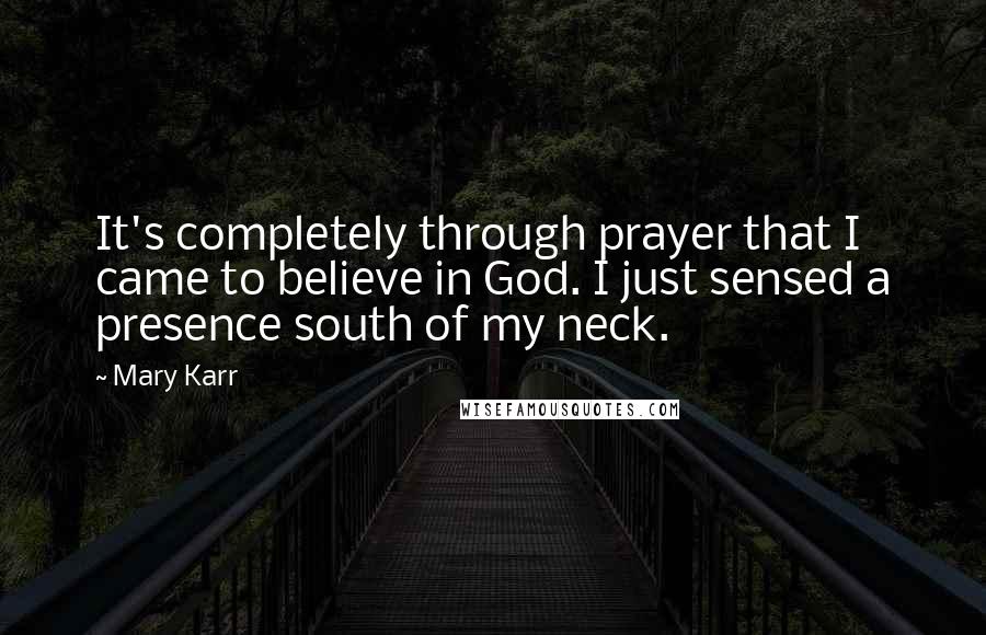 Mary Karr Quotes: It's completely through prayer that I came to believe in God. I just sensed a presence south of my neck.