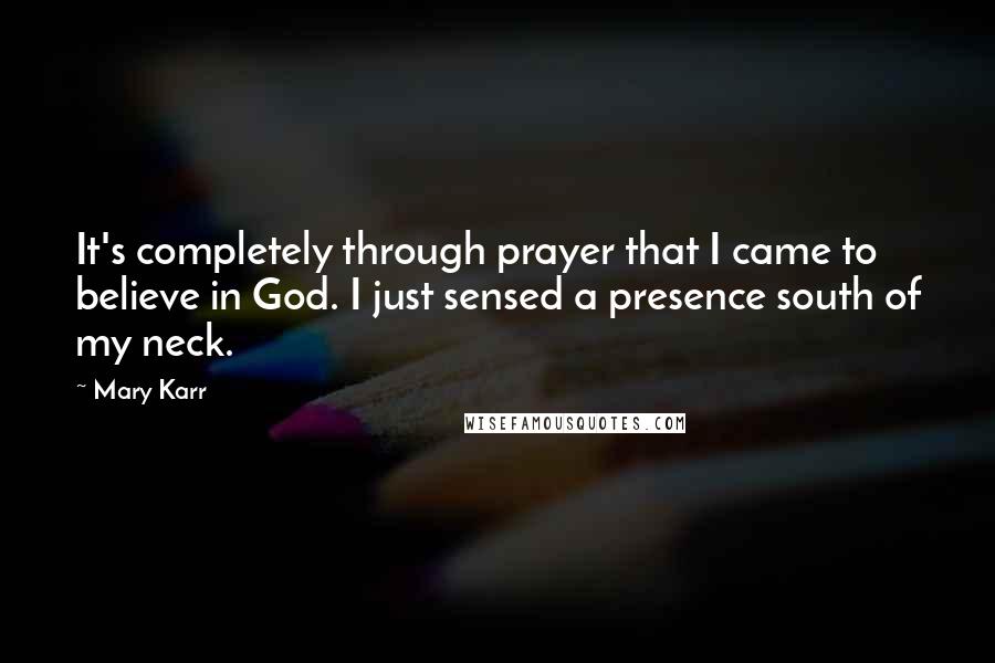 Mary Karr Quotes: It's completely through prayer that I came to believe in God. I just sensed a presence south of my neck.