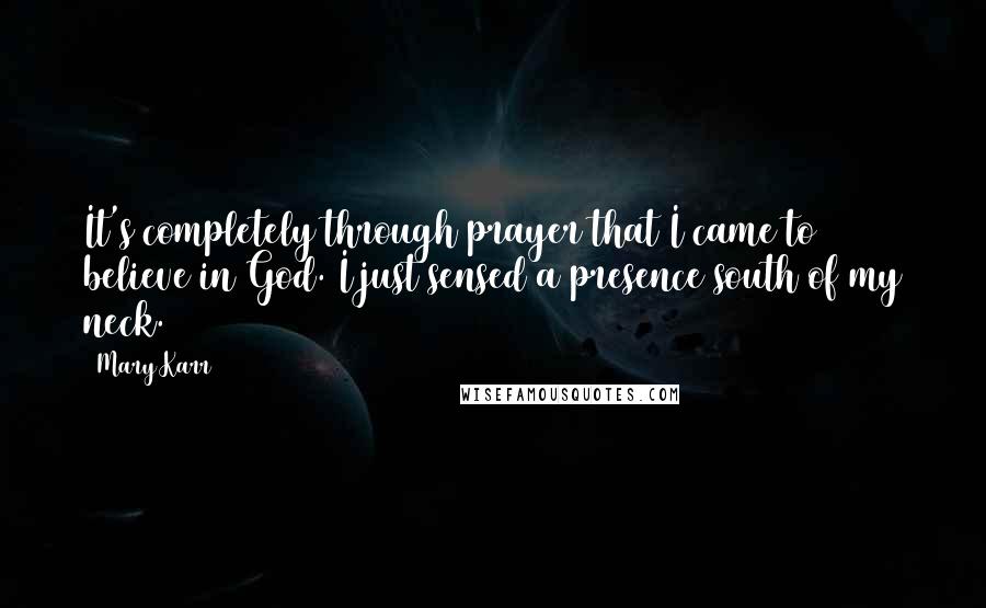 Mary Karr Quotes: It's completely through prayer that I came to believe in God. I just sensed a presence south of my neck.