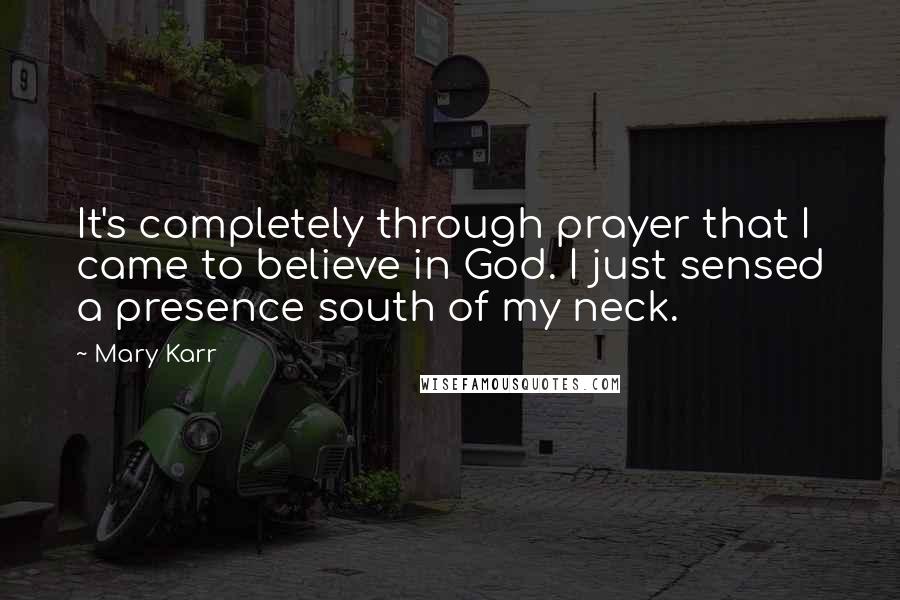 Mary Karr Quotes: It's completely through prayer that I came to believe in God. I just sensed a presence south of my neck.