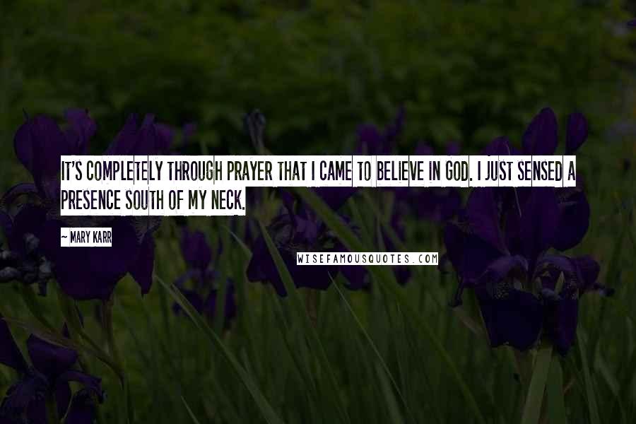 Mary Karr Quotes: It's completely through prayer that I came to believe in God. I just sensed a presence south of my neck.