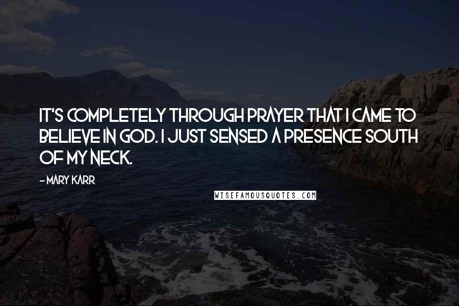 Mary Karr Quotes: It's completely through prayer that I came to believe in God. I just sensed a presence south of my neck.