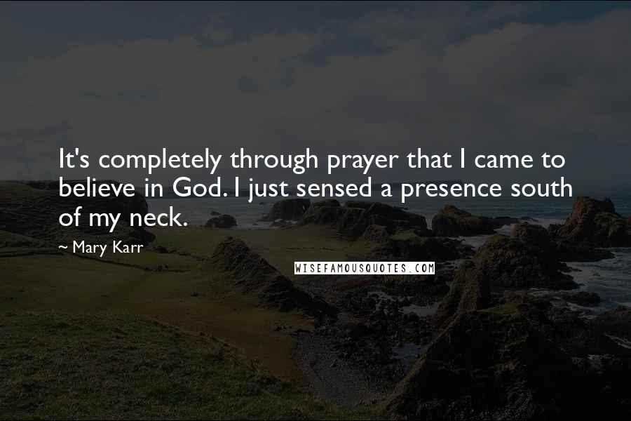 Mary Karr Quotes: It's completely through prayer that I came to believe in God. I just sensed a presence south of my neck.