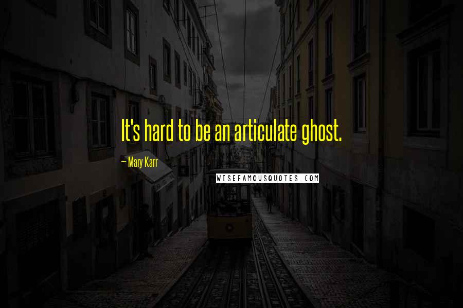 Mary Karr Quotes: It's hard to be an articulate ghost.