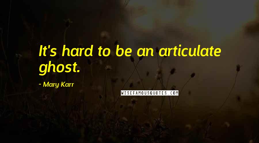 Mary Karr Quotes: It's hard to be an articulate ghost.