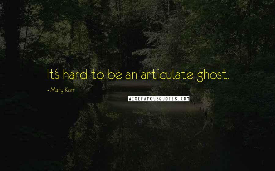 Mary Karr Quotes: It's hard to be an articulate ghost.