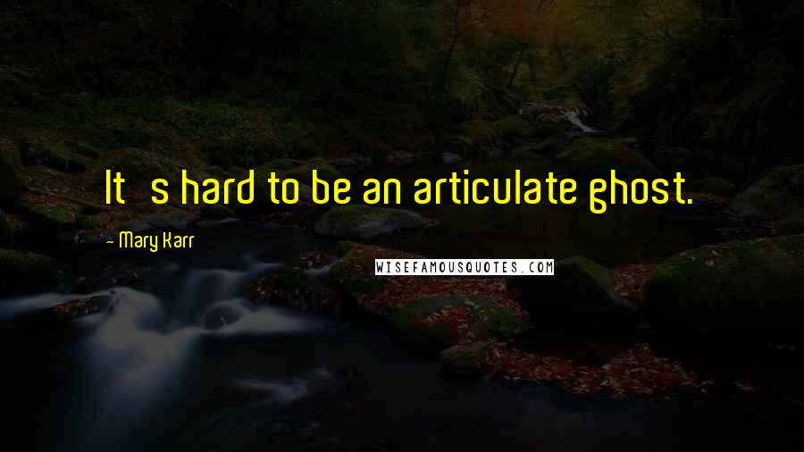 Mary Karr Quotes: It's hard to be an articulate ghost.