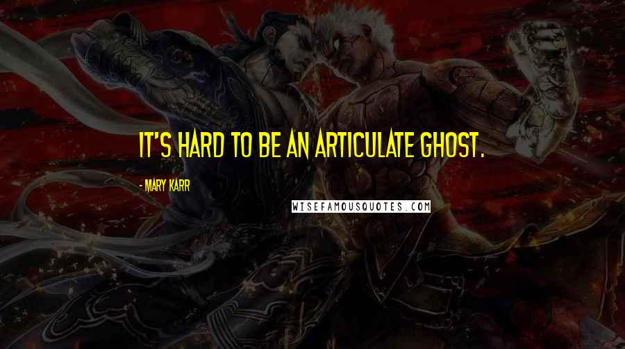 Mary Karr Quotes: It's hard to be an articulate ghost.