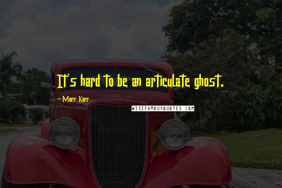 Mary Karr Quotes: It's hard to be an articulate ghost.