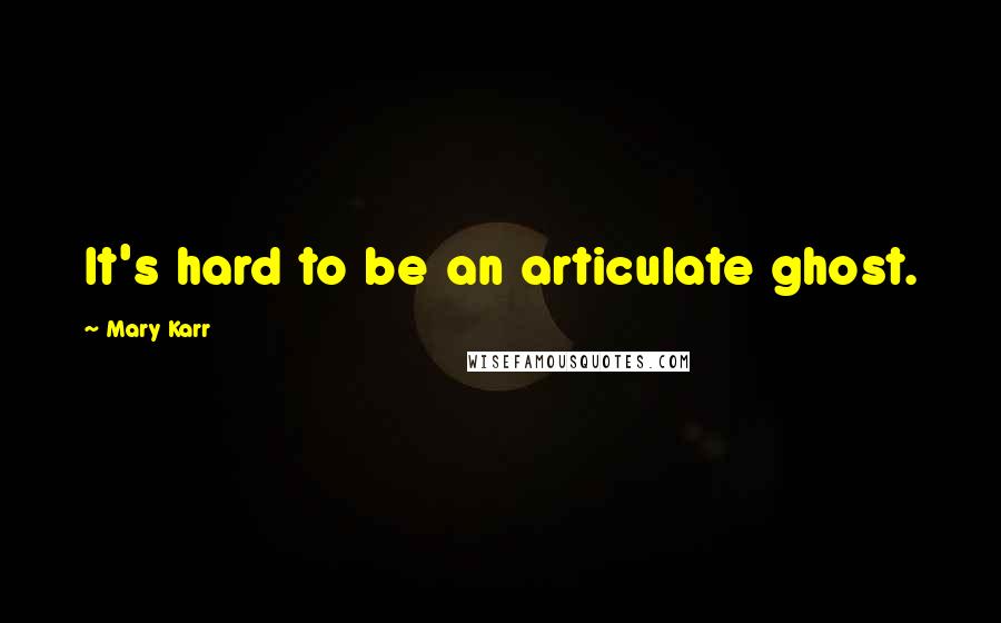 Mary Karr Quotes: It's hard to be an articulate ghost.