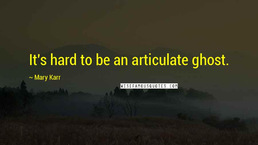 Mary Karr Quotes: It's hard to be an articulate ghost.