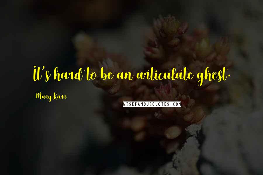 Mary Karr Quotes: It's hard to be an articulate ghost.