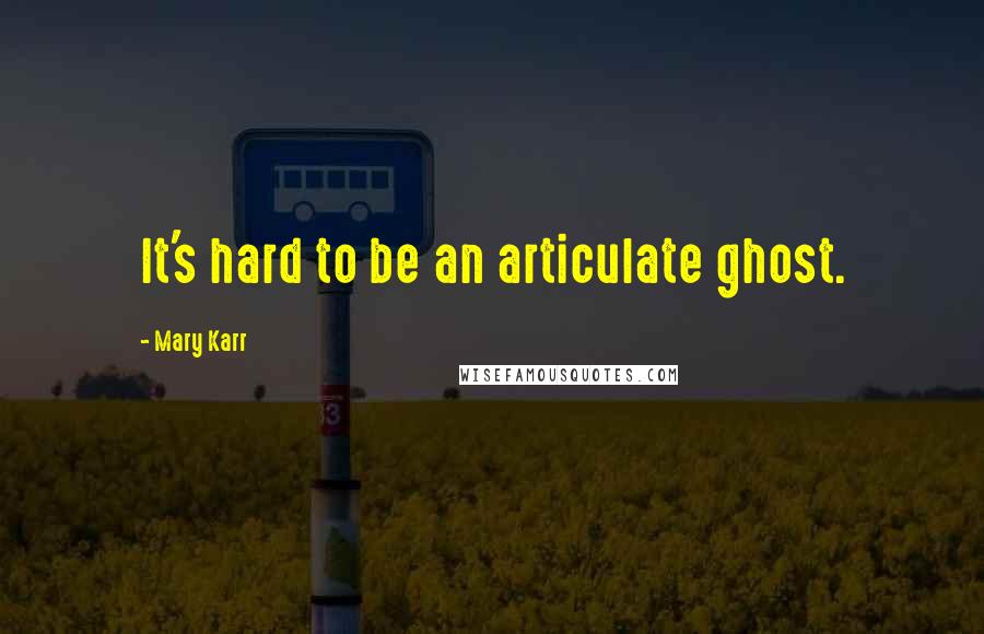 Mary Karr Quotes: It's hard to be an articulate ghost.