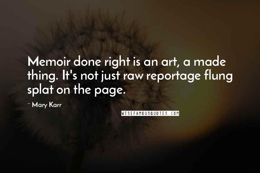 Mary Karr Quotes: Memoir done right is an art, a made thing. It's not just raw reportage flung splat on the page.