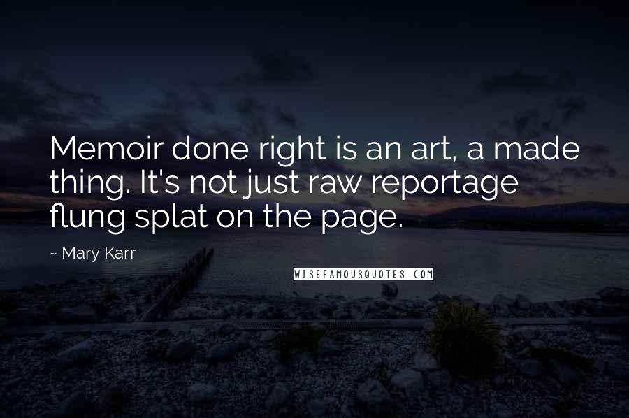 Mary Karr Quotes: Memoir done right is an art, a made thing. It's not just raw reportage flung splat on the page.