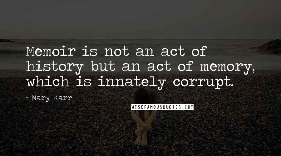 Mary Karr Quotes: Memoir is not an act of history but an act of memory, which is innately corrupt.