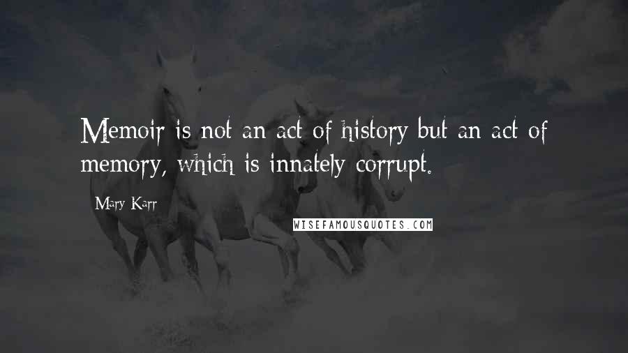 Mary Karr Quotes: Memoir is not an act of history but an act of memory, which is innately corrupt.