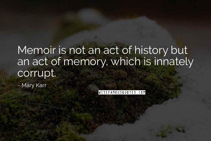 Mary Karr Quotes: Memoir is not an act of history but an act of memory, which is innately corrupt.