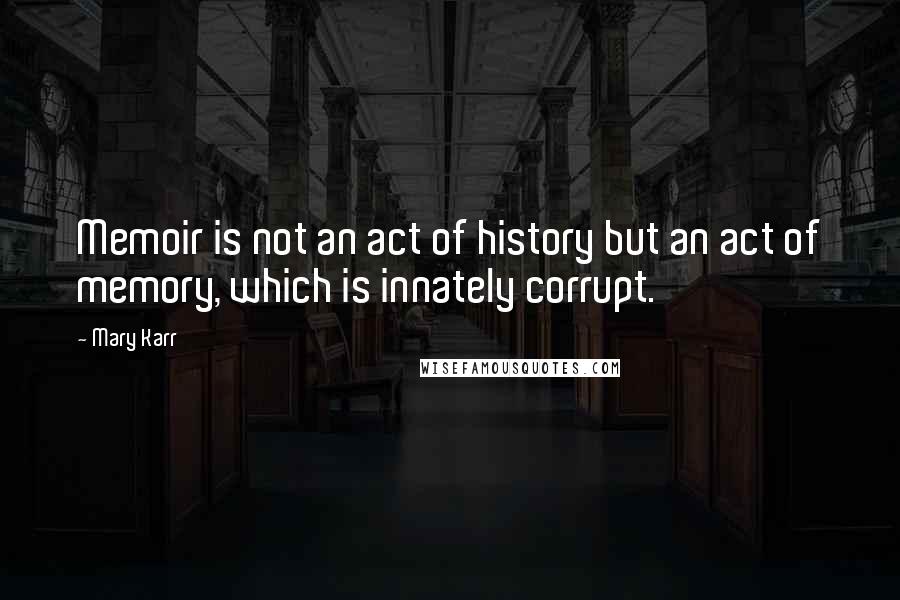 Mary Karr Quotes: Memoir is not an act of history but an act of memory, which is innately corrupt.