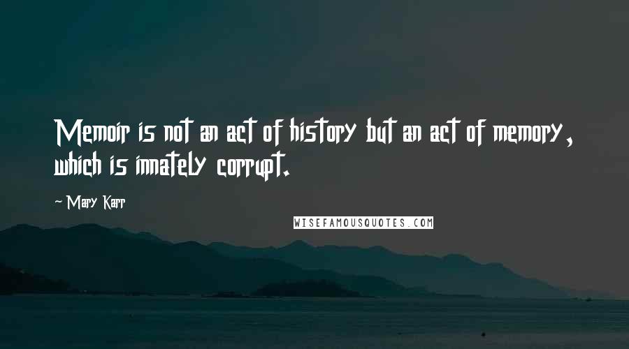 Mary Karr Quotes: Memoir is not an act of history but an act of memory, which is innately corrupt.