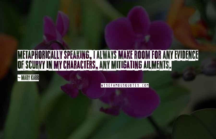 Mary Karr Quotes: Metaphorically speaking, I always make room for any evidence of scurvy in my characters, any mitigating ailments.