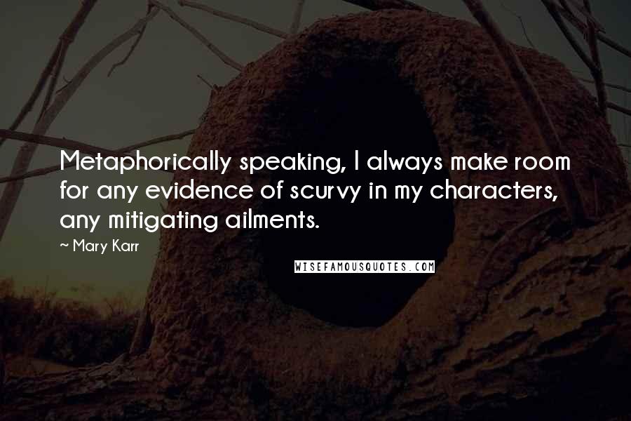 Mary Karr Quotes: Metaphorically speaking, I always make room for any evidence of scurvy in my characters, any mitigating ailments.