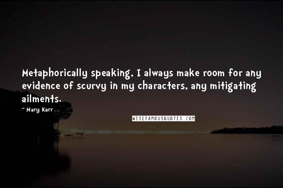 Mary Karr Quotes: Metaphorically speaking, I always make room for any evidence of scurvy in my characters, any mitigating ailments.