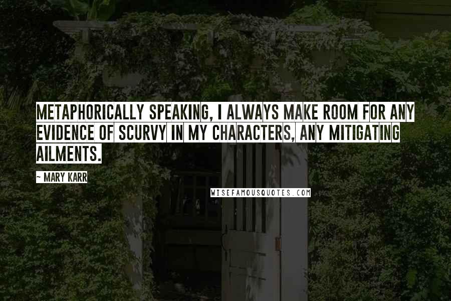 Mary Karr Quotes: Metaphorically speaking, I always make room for any evidence of scurvy in my characters, any mitigating ailments.