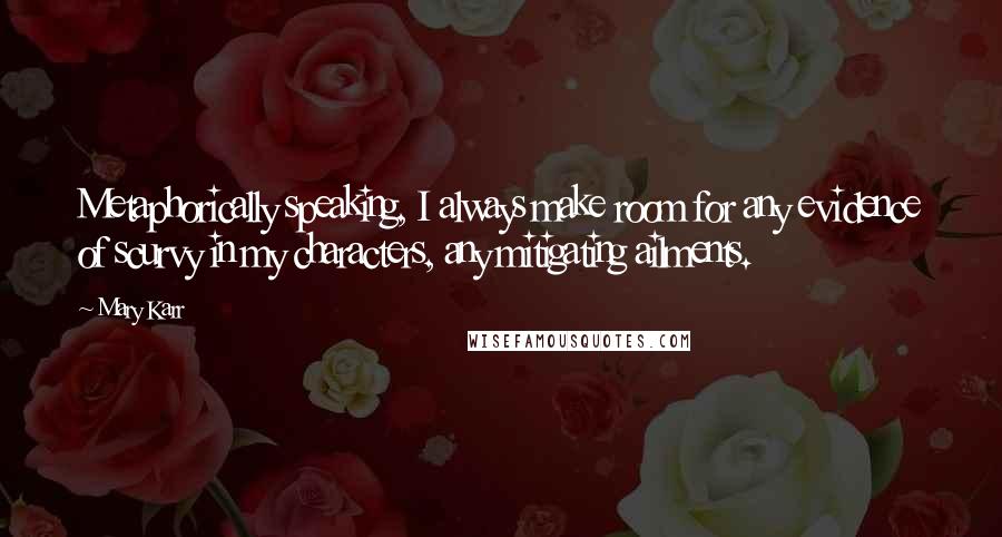 Mary Karr Quotes: Metaphorically speaking, I always make room for any evidence of scurvy in my characters, any mitigating ailments.