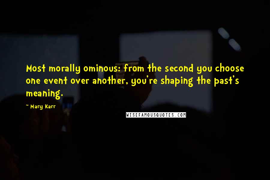 Mary Karr Quotes: Most morally ominous: from the second you choose one event over another, you're shaping the past's meaning.