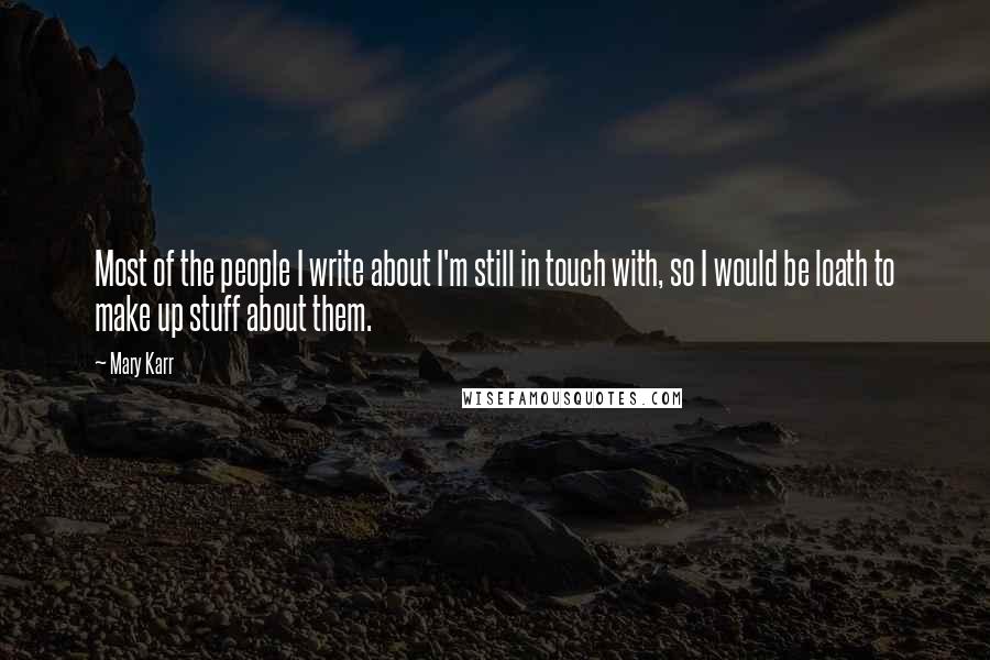 Mary Karr Quotes: Most of the people I write about I'm still in touch with, so I would be loath to make up stuff about them.