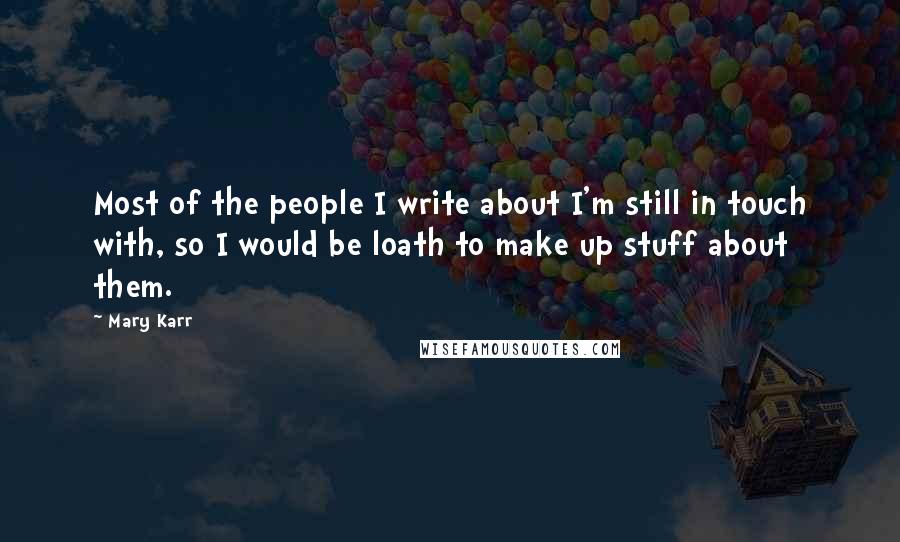 Mary Karr Quotes: Most of the people I write about I'm still in touch with, so I would be loath to make up stuff about them.