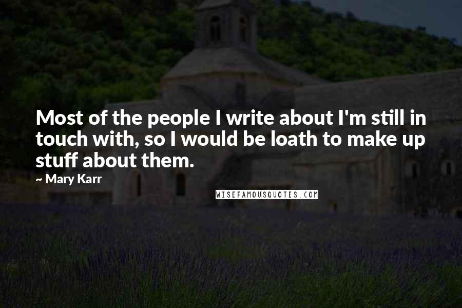 Mary Karr Quotes: Most of the people I write about I'm still in touch with, so I would be loath to make up stuff about them.