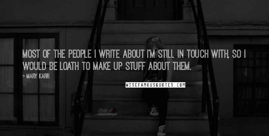 Mary Karr Quotes: Most of the people I write about I'm still in touch with, so I would be loath to make up stuff about them.